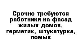 Срочно требуются работники на фасад жилых домов, герметик, штукатурка, помыв